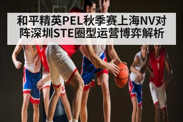 和平精英PEL秋季赛上海NV对阵深圳STE圈型运营博弈解析